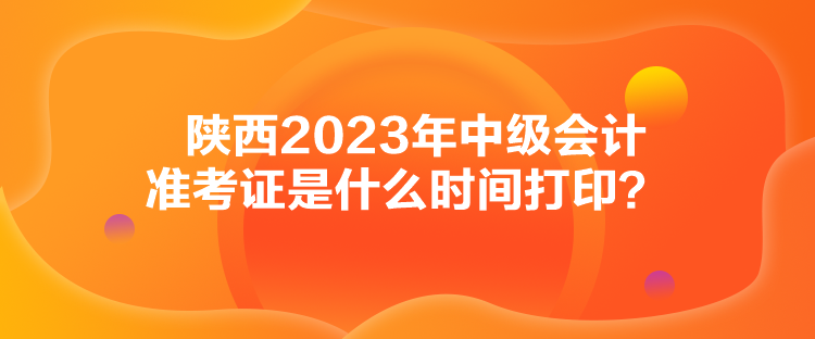 陜西2023年中級(jí)會(huì)計(jì)準(zhǔn)考證是什么時(shí)間打??？