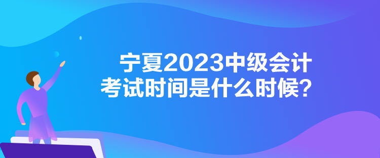 寧夏2023中級(jí)會(huì)計(jì)考試時(shí)間是什么時(shí)候？