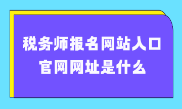 稅務師報名網(wǎng)站入口官網(wǎng)網(wǎng)址是什么