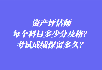 資產(chǎn)評(píng)估師每個(gè)科目多少分及格？考試成績(jī)保留多久？