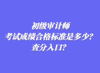 初級審計(jì)師考試成績合格標(biāo)準(zhǔn)是多少？查分入口？