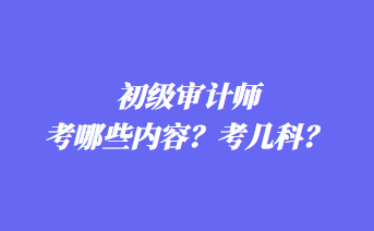 初級審計師考哪些內容？考幾科？