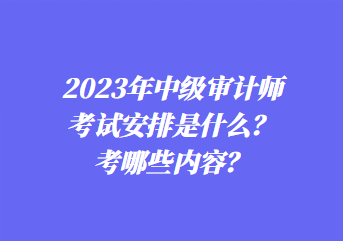 2023年中級(jí)審計(jì)師考試安排是什么？考哪些內(nèi)容？