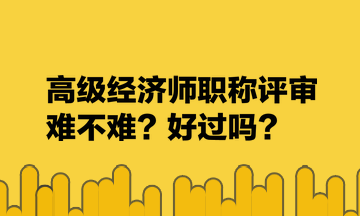 高級(jí)經(jīng)濟(jì)師職稱評(píng)審難不難？好過(guò)嗎？