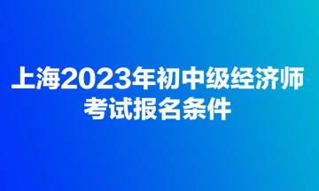 上海2023年初中級經(jīng)濟(jì)師考試報名條件