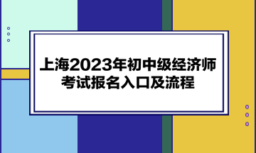 上海2023年初中級經(jīng)濟(jì)師考試報名入口及流程