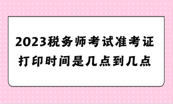 2023稅務(wù)師考試準(zhǔn)考證打印時間是幾點到幾點