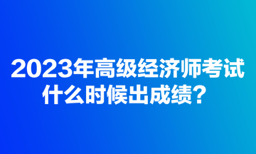 2023年高級經(jīng)濟師考試什么時候出成績？