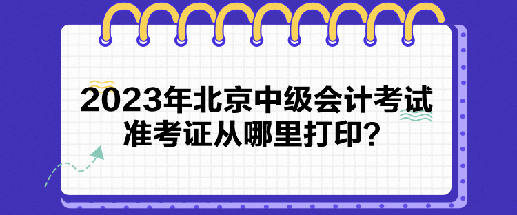 2023年北京中級會計考試準考證從哪里打印？