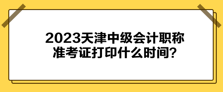 2023天津中級會計職稱準考證打印什么時間？