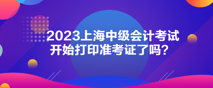 2023上海中級會計考試開始打印準(zhǔn)考證了嗎？