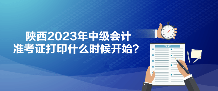 陜西2023年中級會計準考證打印什么時候開始？