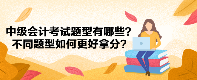 中級(jí)會(huì)計(jì)考試題型有哪些？不同題型如何更好拿分？