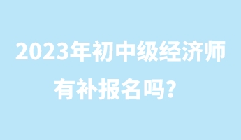 2023年初中級經(jīng)濟師有補報名嗎？