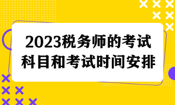 2023稅務(wù)師的考試科目和考試時(shí)間安排