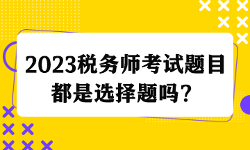 2023稅務(wù)師考試題目都是選擇題嗎？