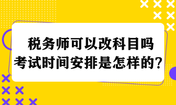 稅務(wù)師可以改科目嗎考試時(shí)間安排是怎樣的？