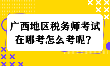 廣西地區(qū)稅務(wù)師考試在哪考怎么考呢？