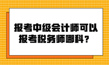 報(bào)考中級(jí)會(huì)計(jì)師可以報(bào)考稅務(wù)師哪科？