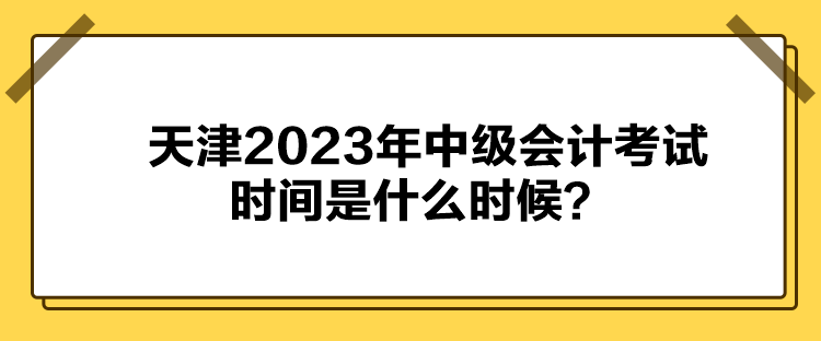 天津2023年中級(jí)會(huì)計(jì)考試時(shí)間是什么時(shí)候？