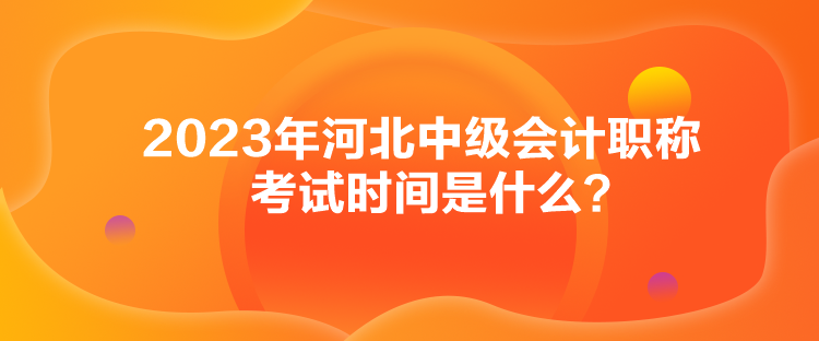 2023年河北中級(jí)會(huì)計(jì)職稱(chēng)考試時(shí)間是什么？