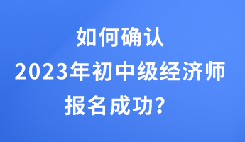 如何確認(rèn)2023年初中級(jí)經(jīng)濟(jì)師報(bào)名成功？