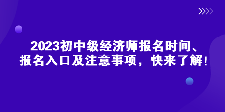 2023初中級經(jīng)濟(jì)師報名時間、報名入口及注意事項，快來了解！