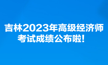 吉林2023年高級(jí)經(jīng)濟(jì)師考試成績(jī)公布啦！