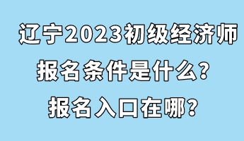 遼寧2023初級(jí)經(jīng)濟(jì)師報(bào)名條件是什么？報(bào)名入口在哪？