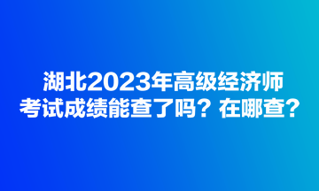 湖北2023年高級經(jīng)濟師考試成績能查了嗎？在哪查？