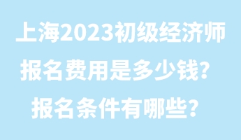 上海2023初級(jí)經(jīng)濟(jì)師報(bào)名費(fèi)用是多少錢？報(bào)名條件有哪些？