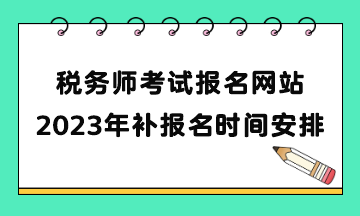 稅務(wù)師考試報名網(wǎng)站2023年補(bǔ)報名時間安排