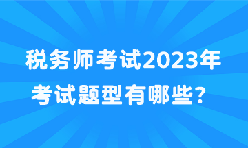 稅務(wù)師考試2023年考試題型有哪些？