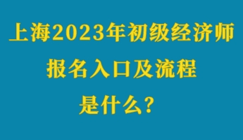 上海2023年初級經(jīng)濟(jì)師考試報(bào)名入口及流程是什么？