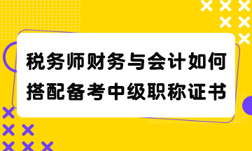 稅務(wù)師財(cái)務(wù)與會(huì)計(jì)如何搭配備考中級(jí)職稱證書？