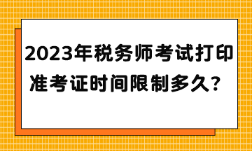 2023年稅務(wù)師考試打印準(zhǔn)考證時(shí)間限制多久？