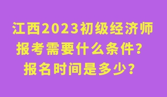 江西2023初級經(jīng)濟師報考需要什么條件？報名時間是多少？