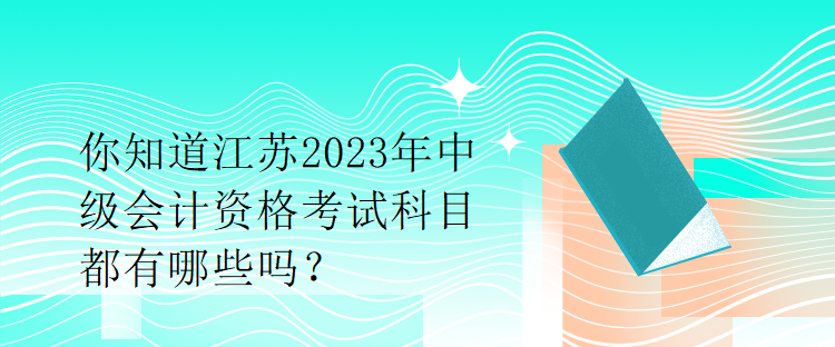 你知道江蘇2023年中級會計資格考試科目都有哪些嗎？