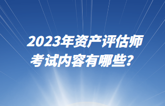 2023年資產(chǎn)評估師考試內(nèi)容有哪些？