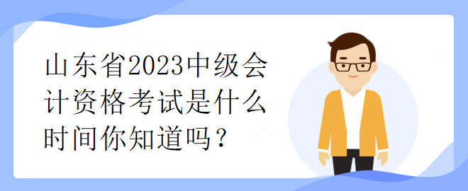 山東省2023中級(jí)會(huì)計(jì)資格考試是什么時(shí)間你知道嗎？