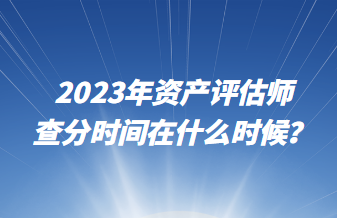 2023年資產(chǎn)評估師查分時間在什么時候？