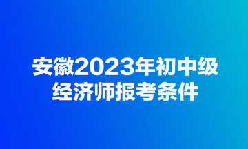 安徽2023年初中級(jí)經(jīng)濟(jì)師報(bào)考條件