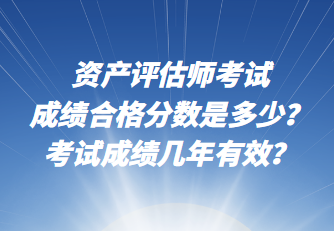 資產(chǎn)評(píng)估師考試成績(jī)合格分?jǐn)?shù)是多少？考試成績(jī)幾年有效？