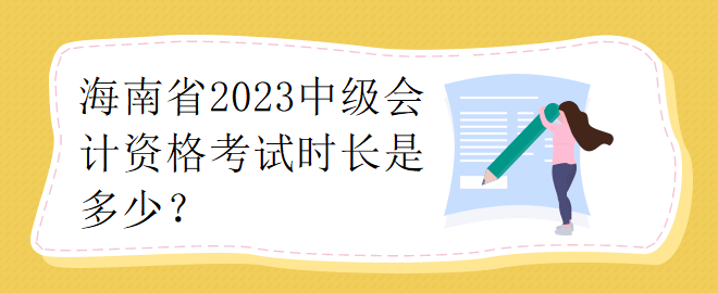 海南省2023中級(jí)會(huì)計(jì)資格考試時(shí)長(zhǎng)是多少？