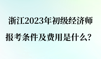 浙江2023年初級經(jīng)濟師報考條件及費用是什么？