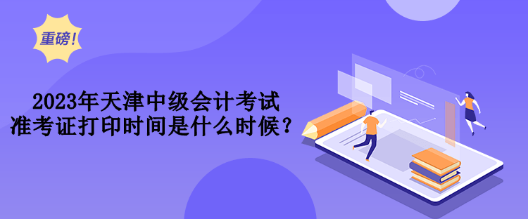 2023年天津中級會計(jì)考試準(zhǔn)考證打印時(shí)間是什么時(shí)候？