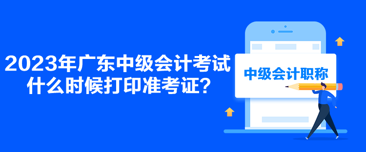 2023年廣東中級會計(jì)考試什么時(shí)候打印準(zhǔn)考證？