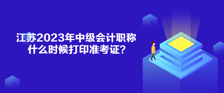 江蘇2023年中級會計職稱什么時候打印準(zhǔn)考證？