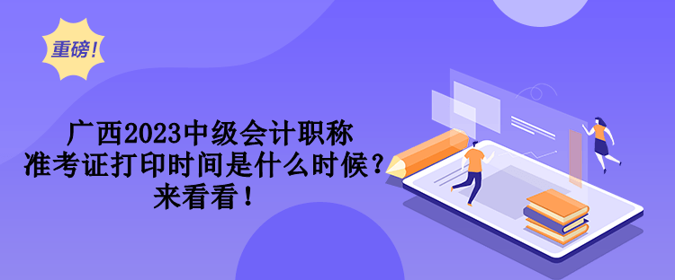 廣西2023中級會(huì)計(jì)職稱準(zhǔn)考證打印時(shí)間是什么時(shí)候？來看看！