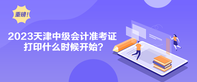 2023天津中級會計準考證打印什么時候開始？